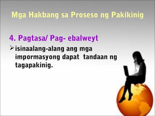Mga Hakbang sa Proseso ng Pakikinig
4. Pagtasa/ Pag- ebalweyt
isinaalang-alang ang mga
impormasyong dapat tandaan ng
tagapakinig.
 