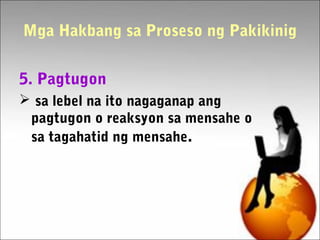 Mga Hakbang sa Proseso ng Pakikinig
5. Pagtugon
 sa lebel na ito nagaganap ang
pagtugon o reaksyon sa mensahe o
sa tagahatid ng mensahe.
 