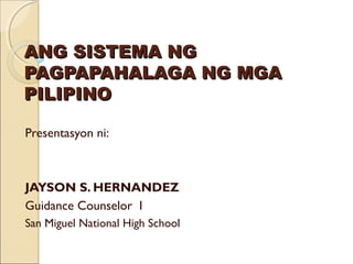 ANG SISTEMA NG
PAGPAPAHALAGA NG MGA
PILIPINO

Presentasyon ni:



JAYSON S. HERNANDEZ
Guidance Counselor I
San Miguel National High School
 