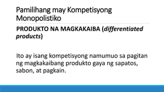 Pamilihang may Kompetisyong
Monopolistiko
PRODUKTO NA MAGKAKAIBA (differentiated
products)
Ito ay isang kompetisyong namumuo sa pagitan
ng magkakaibang produkto gaya ng sapatos,
sabon, at pagkain.
 