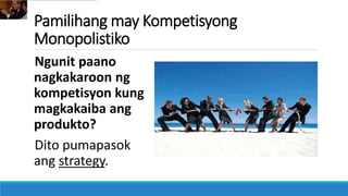Pamilihang may Kompetisyong
Monopolistiko
Ngunit paano
nagkakaroon ng
kompetisyon kung
magkakaiba ang
produkto?
Dito pumapasok
ang strategy.
 