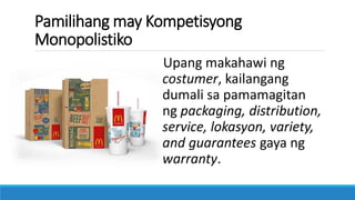 Pamilihang may Kompetisyong
Monopolistiko
Upang makahawi ng
costumer, kailangang
dumali sa pamamagitan
ng packaging, distribution,
service, lokasyon, variety,
and guarantees gaya ng
warranty.
 