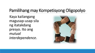 Pamilihang may Kompetisyong Oligopolyo
Kaya kailangang
magusap-usap sila
ng itatakdang
presyo. Ito ang
mutual
interdependence.
 