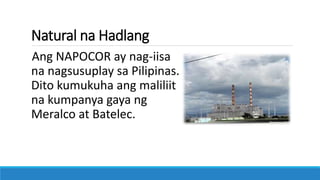Natural na Hadlang
Ang NAPOCOR ay nag-iisa
na nagsusuplay sa Pilipinas.
Dito kumukuha ang maliliit
na kumpanya gaya ng
Meralco at Batelec.
 