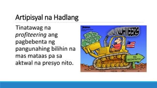 Artipisyal na Hadlang
Tinatawag na
profiteering ang
pagbebenta ng
pangunahing bilihin na
mas mataas pa sa
aktwal na presyo nito.
 
