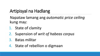 Artipisyal na Hadlang
Napataw lamang ang automatic price ceiling
kung may:
1. State of clamity
2. Supension of writ of habeas corpus
3. Batas militar
4. State of rebellion o digmaan
 