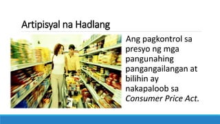 Artipisyal na Hadlang
Ang pagkontrol sa
presyo ng mga
pangunahing
pangangailangan at
bilihin ay
nakapaloob sa
Consumer Price Act.
 