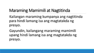 Maraming Mamimili at Nagtitinda
Kailangan maraming kumpanya ang nagtitinda
para hindi lamang isa ang magtatakda ng
presyo.
Gayundin, kailangang maraming mamimili
upang hindi lamang isa ang magtatakda ng
presyo.
 