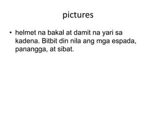 pictures
• helmet na bakal at damit na yari sa
kadena. Bitbit din nila ang mga espada,
panangga, at sibat.
 