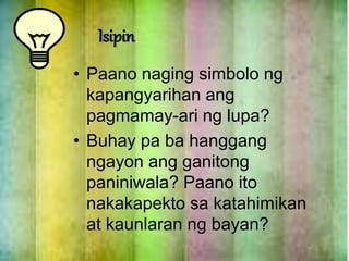 Isipin
• Paano naging simbolo ng
kapangyarihan ang
pagmamay-ari ng lupa?
• Buhay pa ba hanggang
ngayon ang ganitong
panini...