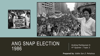 ANG SNAP ELECTION
1986
Araling Panlipunan 6
4th Quarter | Topic 5
Prepared by: Eddie San Z. Peñalosa
 