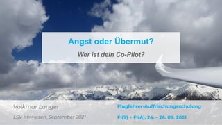 Volkmar Langer
LSV Ithwiesen, September 2021
Angst oder Übermut?
Wer ist dein Co-Pilot?
Fluglehrer-Auffrischungsschulung
FI(S) + FI(A), 24. – 26. 09. 2021
 