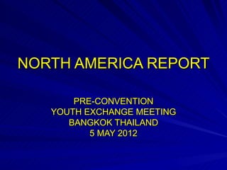 NORTH AMERICA REPORT

       PRE-CONVENTION
   YOUTH EXCHANGE MEETING
      BANGKOK THAILAND
          5 MAY 2012
 