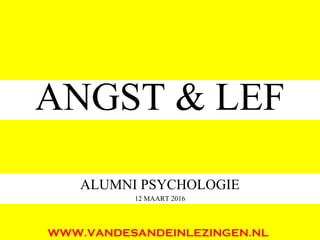 ANGST & LEF
ALUMNI PSYCHOLOGIE
12 MAART 2016
WWW.VANDESANDEINLEZINGEN.NL
 