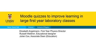 Moodle quizzes to improve learning in
large first year laboratory classes
Elizabeth Angstmann, First Year Physics Director
Russell Waldron, Educational designer
Julian Cox, Associate Dean (Education)
 