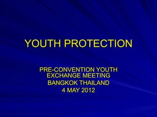YOUTH PROTECTION

  PRE-CONVENTION YOUTH
    EXCHANGE MEETING
    BANGKOK THAILAND
        4 MAY 2012
 
