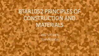 BTAR1052 PRINCIPLES OF
CONSTRUCTION AND
MATERIALS
ANG SZE SIEN
21WVR02458
 