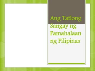 Ang Tatlong
Sangay ng
Pamahalaan
ng Pilipinas
 