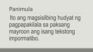 Panimula
Ito ang magsisilbing hudyat ng
pagpapakilala sa paksang
mayroon ang isang tekstong
impormatibo.
 