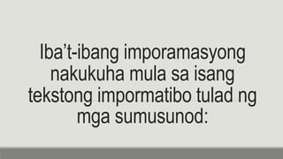 Iba’t-ibang imporamasyong
nakukuha mula sa isang
tekstong impormatibo tulad ng
mga sumusunod:
 