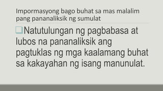 Impormasyong bago buhat sa mas malalim
pang pananaliksik ng sumulat
Natutulungan ng pagbabasa at
lubos na pananaliksik ang
pagtuklas ng mga kaalamang buhat
sa kakayahan ng isang manunulat.
 