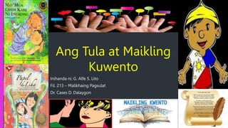 Ang Tula at Maikling
Kuwento
Inihanda ni: G. Alfe S. Lito
Fil. 213 – Malikhaing Pagsulat
Dr. Cases D. Dalaygon
 