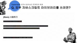 Q. 외부 자바스크립트 라이브러리를 쓰려면?
Typescript를 쓰면서 일어났던 문제점과 해결
jQuery 사용하기
declare var jQuery: any;
this.schedule = jQuery(this.el.nativeElement.children[0]);
this.schedule.fullCalendar('refetchResources');
var jQuery: any; // 이것도 같은 결과이다.
 