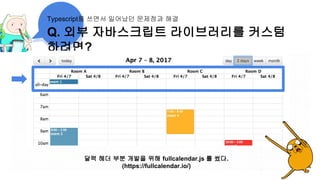 Q. 외부 자바스크립트 라이브러리를 커스텀
하려면?
Typescript를 쓰면서 일어났던 문제점과 해결
달력 헤더 부분 개발을 위해 fullcalendar.js 를 썼다.
(https://fullcalendar.io/)
 
