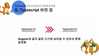 Q. Typescript 버전 업
Typescript를 쓰면서 일어났던 문제점과 해결
Typescript 1.8 Typescript 2.0
Angular와 같이 같은 시기에 넘어갈 수 있어서 문제
없었음
 