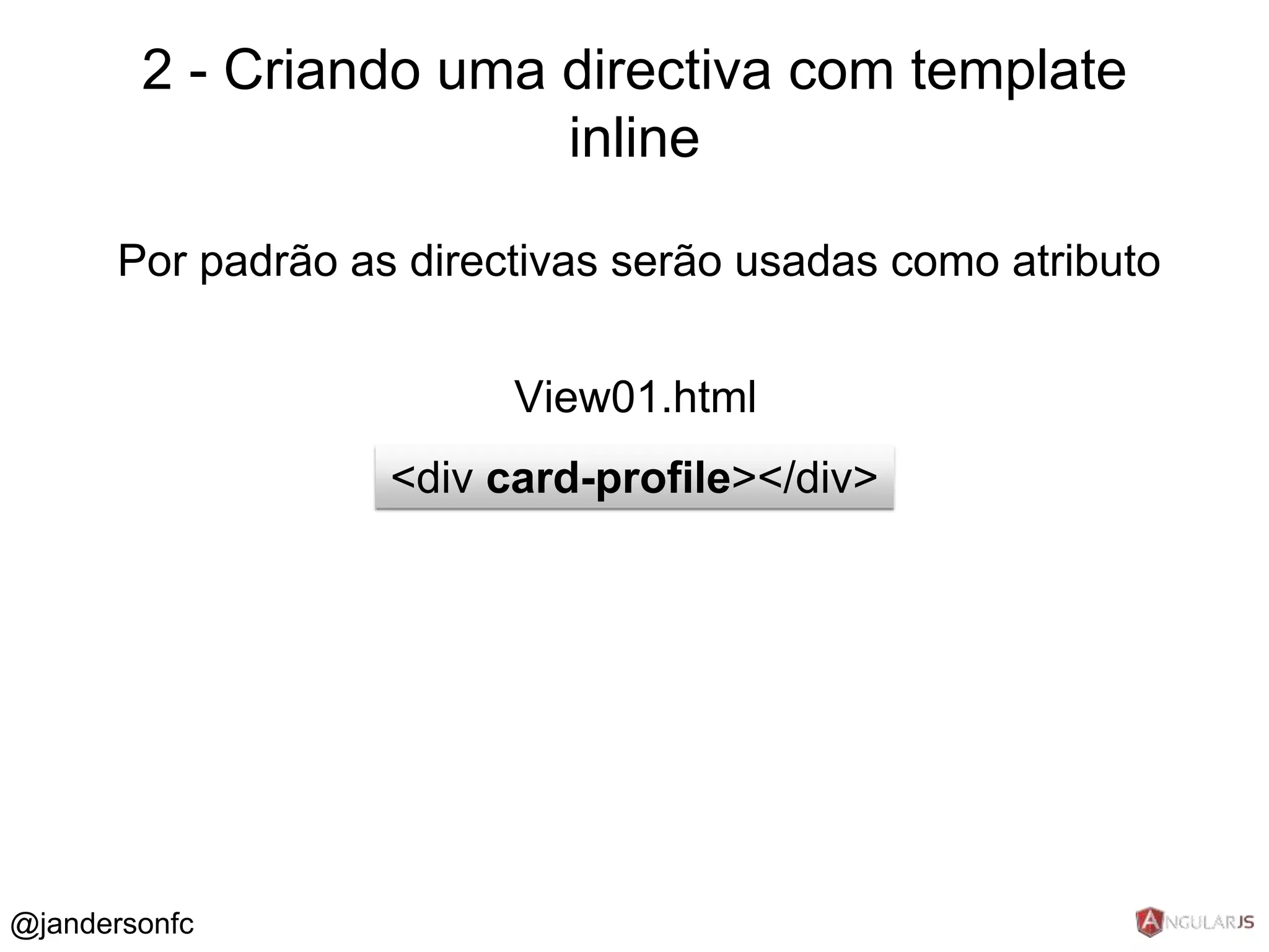 2 - Criando uma directiva com template 
Por padrão as directivas serão usadas como atributo 
View01.html 
<div card-profile></div> 
@jandersonfc 
inline 
 