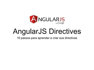 AngularJS Directives 
10 passos para aprender a criar sua directivas 
 