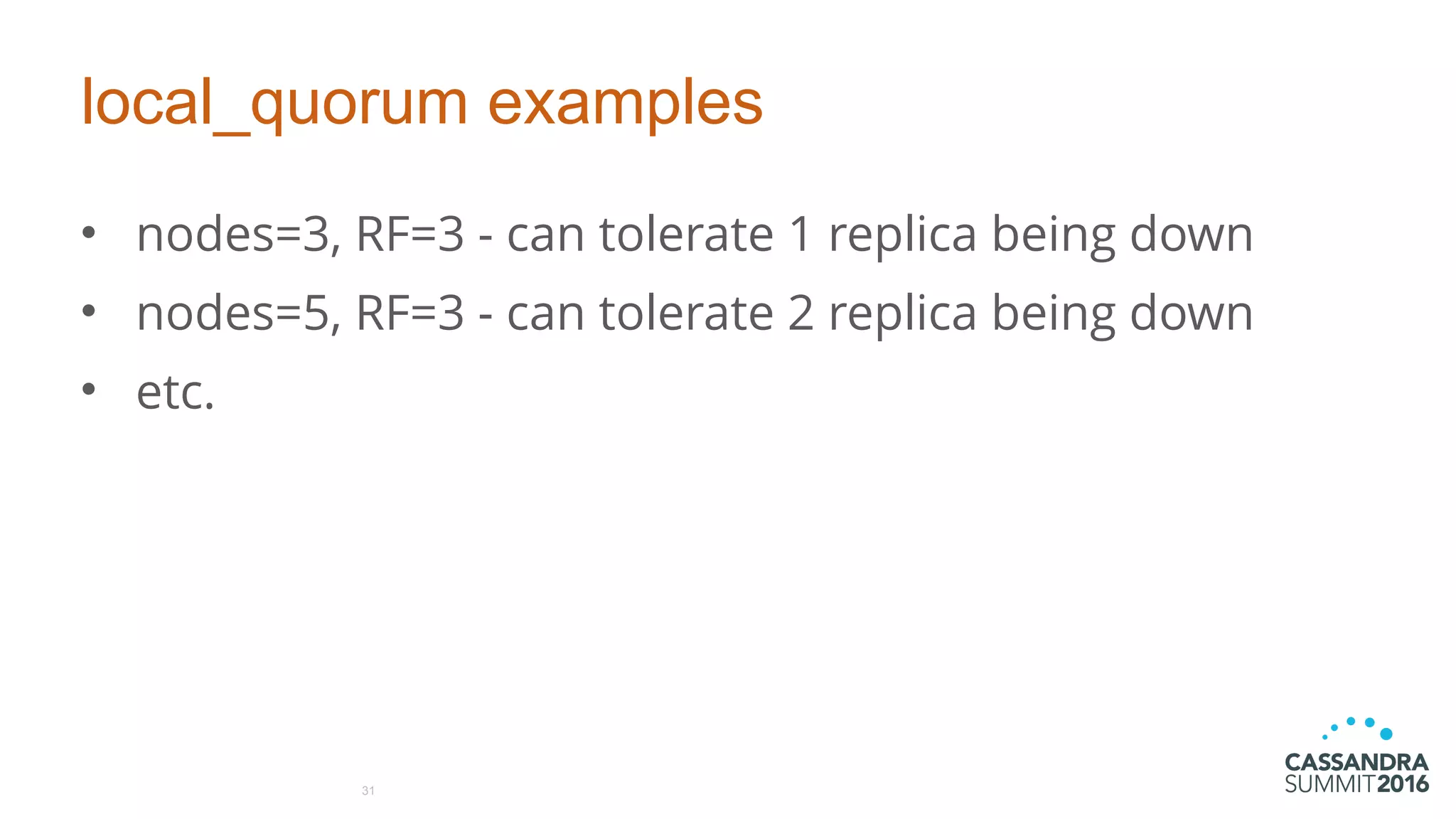 local_quorum examples
• nodes=3, RF=3 - can tolerate 1 replica being down
• nodes=5, RF=3 - can tolerate 2 replica being down
• etc.
31
 