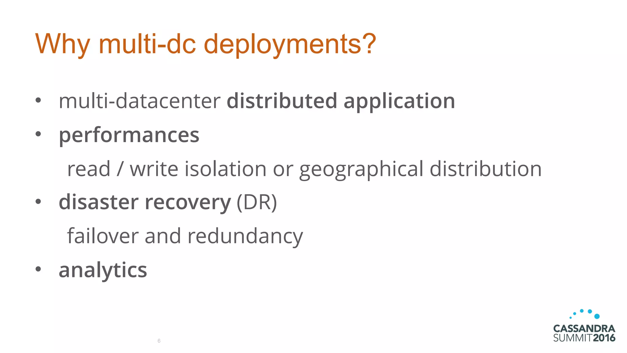Why multi-dc deployments?
• multi-datacenter distributed application
• performances
read / write isolation or geographical distribution
• disaster recovery (DR)
failover and redundancy
• analytics
6
 