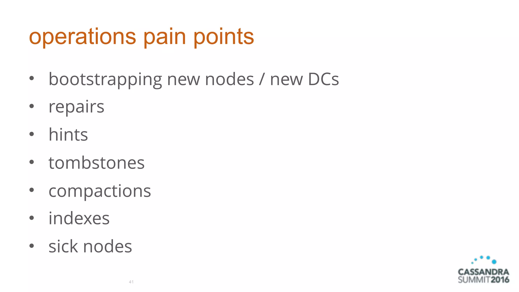 operations pain points
• bootstrapping new nodes / new DCs
• repairs
• hints
• tombstones
• compactions
• indexes
• sick nodes
41
 