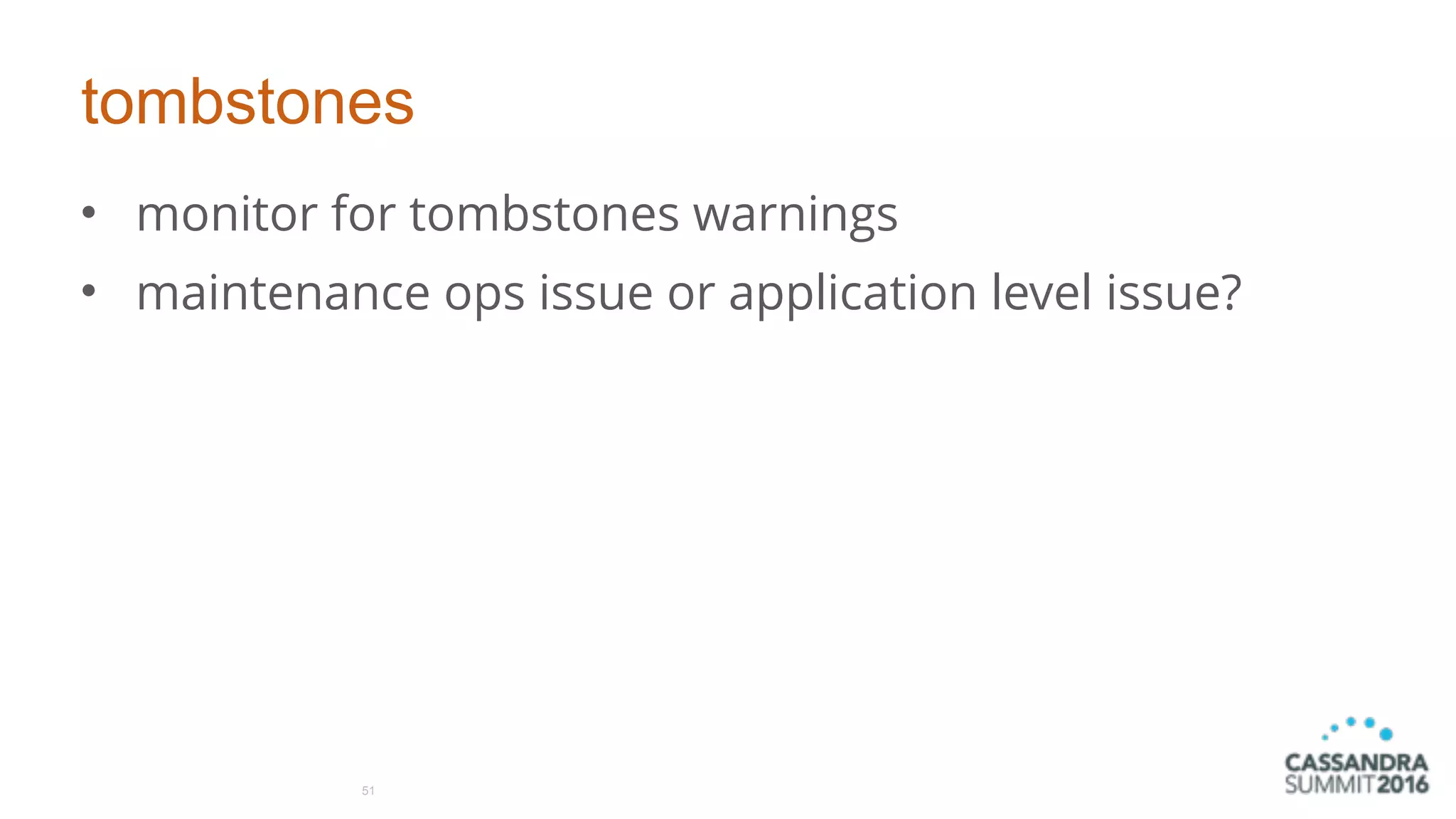 tombstones
• monitor for tombstones warnings
• maintenance ops issue or application level issue?
51
 