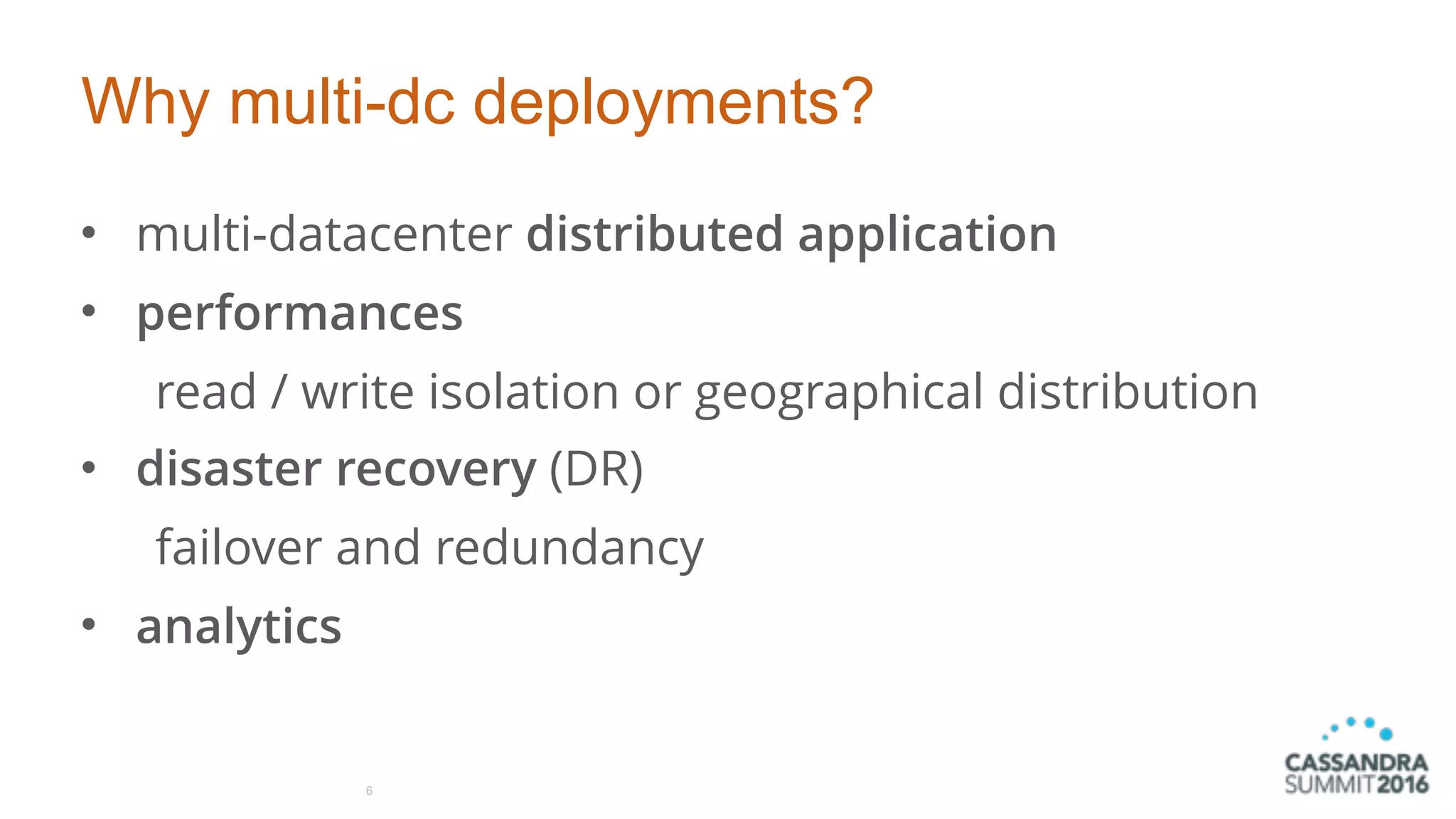 Why multi-dc deployments?
• multi-datacenter distributed application
• performances
read / write isolation or geographical distribution
• disaster recovery (DR)
failover and redundancy
• analytics
6
 