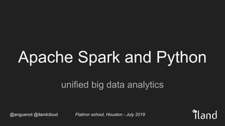@anguenot @ilandcloud
Apache Spark and Python
unified big data analytics
Flatiron school, Houston - July 2019
 