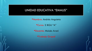 UNIDAD EDUCATIVA “EMAUS”
•Nombre: Andrés Anguieta
•Curso: 2 BGU “A”
•Docente: Moisés Aroni
•Trabajo Grupal
 