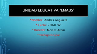 UNIDAD EDUCATIVA “EMAUS”
• Nombre: Andrés Anguieta
• Curso: 2 BGU “A”
• Docente: Moisés Aroni
• Trabajo Grupal
 