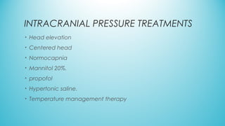 INTRACRANIAL PRESSURE TREATMENTS
• Head elevation
• Centered head
• Normocapnia
• Mannitol 20%.
• propofol
• Hypertonic saline.
• Temperature management therapy
 