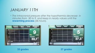 JANUARY 11TH
• The intracranial pressure after the hypothermia decrease in
minutes from 30 to 9 and keep in nearly values until the
rewarming process (36 hours).
33 grades 37 grades
 