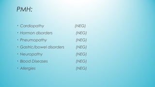 PMH:
• Cardiopathy (NEG)
• Hormon disorders (NEG)
• Pneumopathy (NEG)
• Gastric/bowel disorders (NEG)
• Neuropathy (NEG)
• Blood Diseases (NEG)
• Allergies (NEG)
 