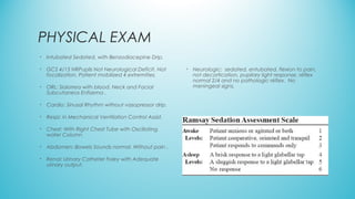 PHYSICAL EXAM
• Intubated Sedated. with Benzodiacepine Drip.
• GCS 4/15 NRPupils Not Neurological Deficit. Not
focalization. Patient mobilized 4 extremities.
• ORL: Sialorrea with blood. Neck and Facial
Subcutaneos Enfisema .
• Cardio: Sinusal Rhythm without vasopressor drip.
• Respi: in Mechanical Ventilation Control Assist.
• Chest: With Right Chest Tube with Oscillating
water Column
• Abdomen: Bowels Sounds normal. Without pain .
• Renal: Urinary Catheter Foley with Adequate
urinary output.
• Neurologic: sedated, entubated, flexion to pain,
not decortication, pupilary light response, réflex
normal 2/4 and no pathologic réflex. No
meningeal signs.
 