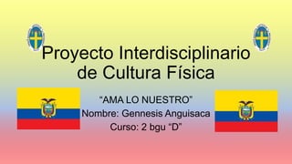 Proyecto Interdisciplinario
de Cultura Física
“AMA LO NUESTRO”
Nombre: Gennesis Anguisaca
Curso: 2 bgu “D”
 