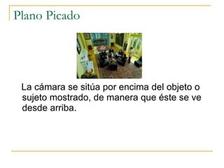 Plano Picado La cámara se sitúa por encima del objeto o sujeto mostrado, de manera que éste se ve desde arriba. 