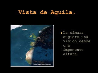 Vista   de Aguila.  La cámara sugiere una visión desde una imponente altura. 