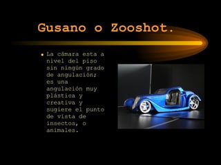 Gusano o Zooshot.   La cámara esta a nivel del piso sin ningún grado de angulación; es una angulación muy plástica y creativa y sugiere el punto de vista de insectos, o animales. 