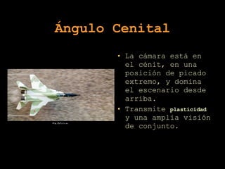 Ángulo Cenital La cámara está en el cénit, en una posición de picado extremo, y domina el escenario desde arriba.  Transmite  plasticidad  y una amplia visión de conjunto. 