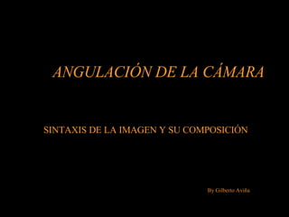 ANGULACIÓN   DE LA CÁMARA SINTAXIS DE LA IMAGEN Y SU COMPOSICIÓN By Gilberto Aviña 