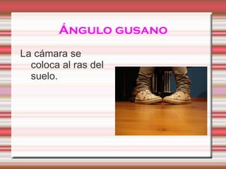 Ángulo gusano La cámara se coloca al ras del suelo.